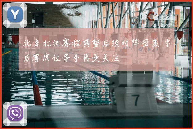北京北控赛程调整后续对阵密集 季后赛席位争夺再受关注