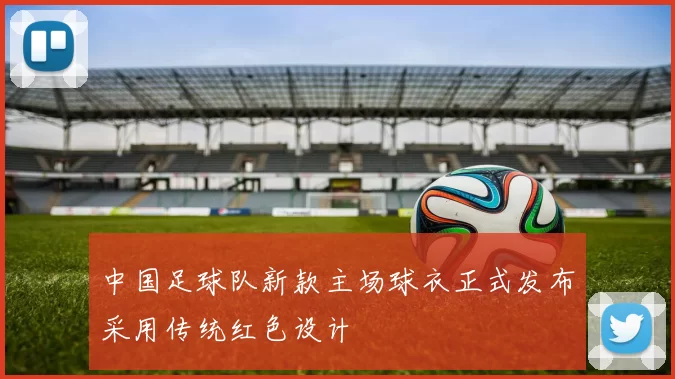 中国足球队新款主场球衣正式发布采用传统红色设计