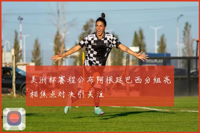 美洲杯赛程公布阿根廷巴西分组亮相焦点对决引关注