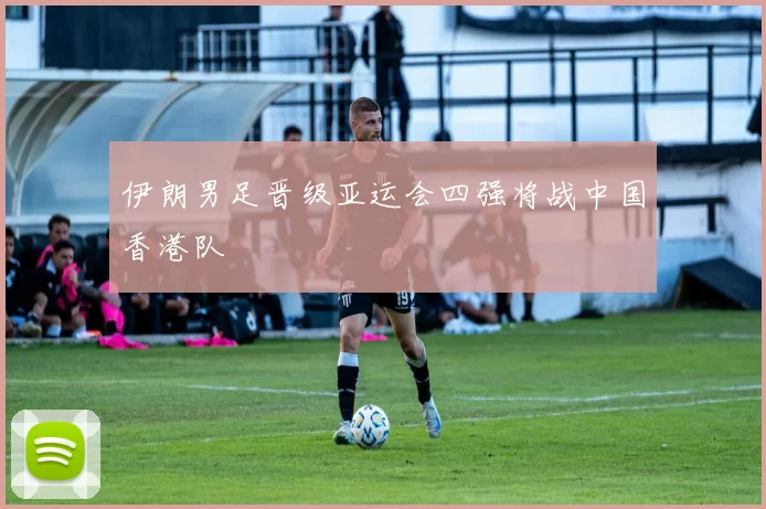 伊朗男足晋级亚运会四强将战中国香港队