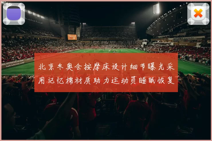 北京冬奥会按摩床设计细节曝光采用记忆棉材质助力运动员睡眠恢复
