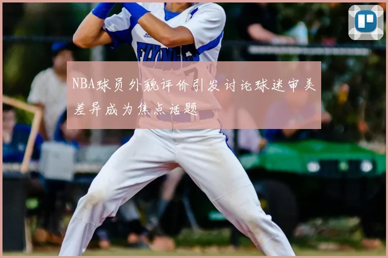 NBA球员外貌评价引发讨论球迷审美差异成为焦点话题