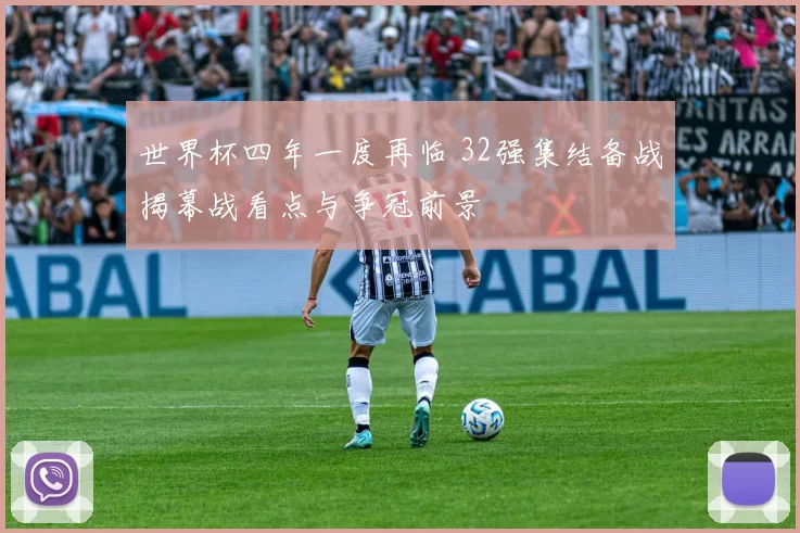 世界杯四年一度再临 32强集结备战揭幕战看点与争冠前景