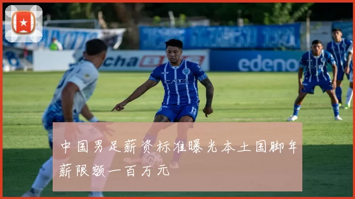 中国男足薪资标准曝光本土国脚年薪限额一百万元