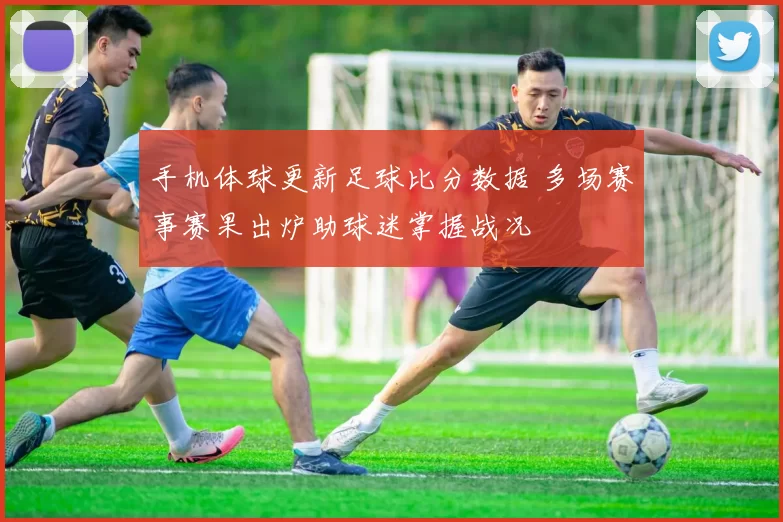 手机体球更新足球比分数据 多场赛事赛果出炉助球迷掌握战况