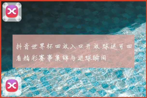 抖音世界杯回放入口开放 球迷可回看精彩赛事集锦与进球瞬间