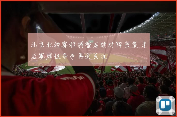 北京北控赛程调整后续对阵密集 季后赛席位争夺再受关注