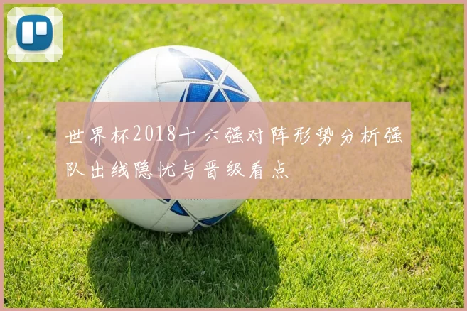 世界杯2018十六强对阵形势分析强队出线隐忧与晋级看点