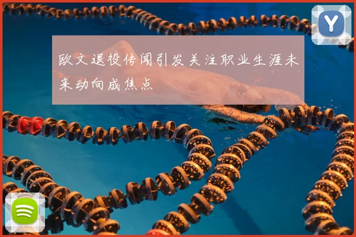 欧文退役传闻引发关注职业生涯未来动向成焦点