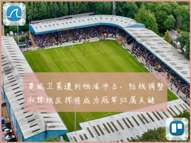 曼城卫冕遭利物浦冲击，防线调整和锋线发挥将成为冠军归属关键