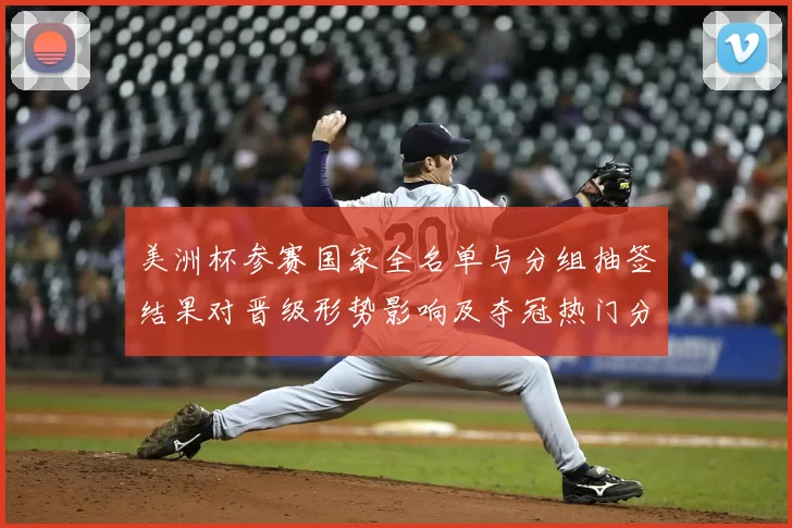 美洲杯参赛国家全名单与分组抽签结果对晋级形势影响及夺冠热门分析