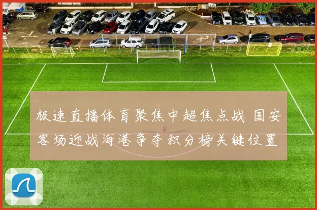 极速直播体育聚焦中超焦点战 国安客场迎战海港争夺积分榜关键位置