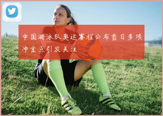 中国游泳队奥运赛程公布首日多项冲金点引发关注