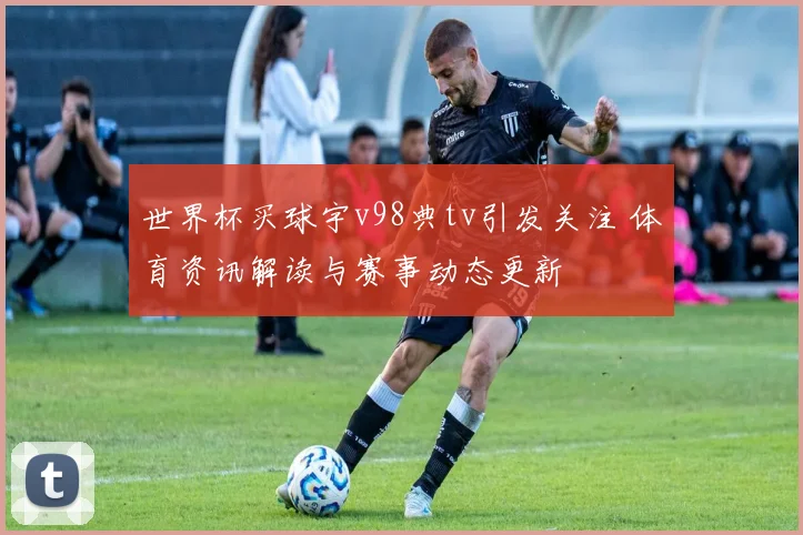 世界杯买球宇v98典tv引发关注 体育资讯解读与赛事动态更新