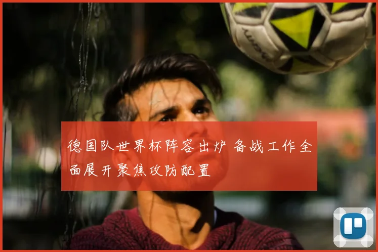 德国队世界杯阵容出炉 备战工作全面展开聚焦攻防配置