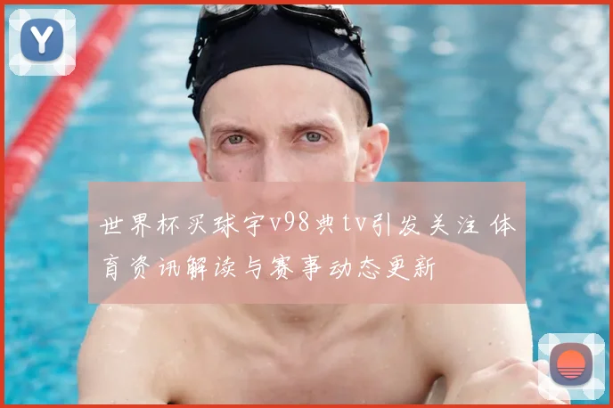 世界杯买球宇v98典tv引发关注 体育资讯解读与赛事动态更新