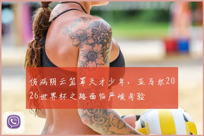 伤病阴云笼罩天才少年，亚马尔2026世界杯之路面临严峻考验