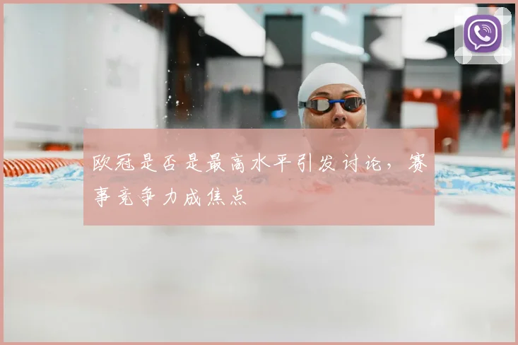 欧冠是否是最高水平引发讨论,赛事竞争力成焦点