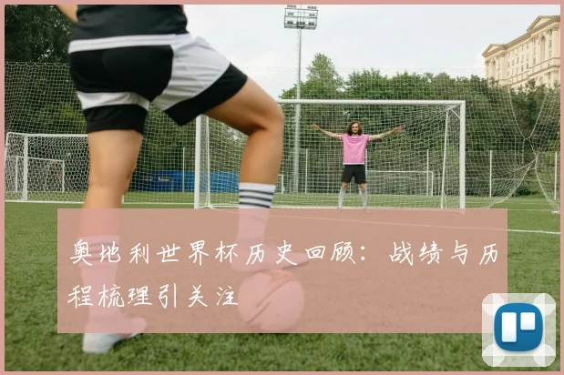 奥地利世界杯历史回顾:战绩与历程梳理引关注