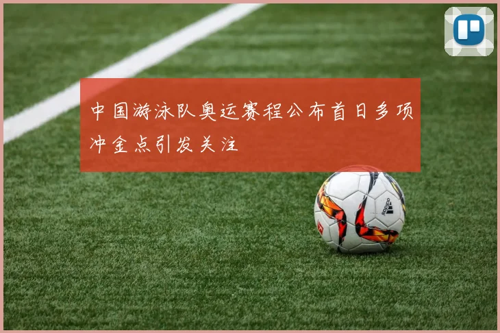 中国游泳队奥运赛程公布首日多项冲金点引发关注