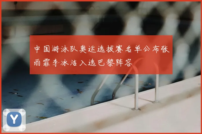 中国游泳队奥运选拔赛名单公布张雨霏李冰洁入选巴黎阵容
