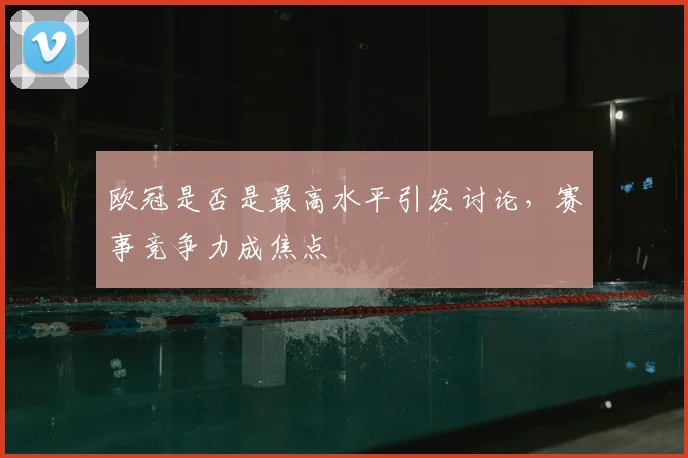 欧冠是否是最高水平引发讨论，赛事竞争力成焦点