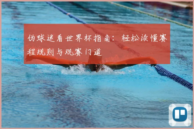 伪球迷看世界杯指南:轻松读懂赛程规则与观赛门道