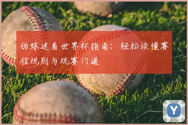 伪球迷看世界杯指南:轻松读懂赛程规则与观赛门道